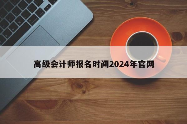 高级会计师报名时间2024年官网