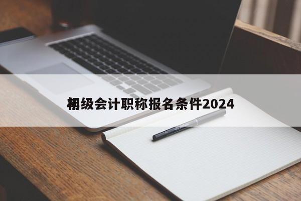 初级会计职称报名条件2024
年