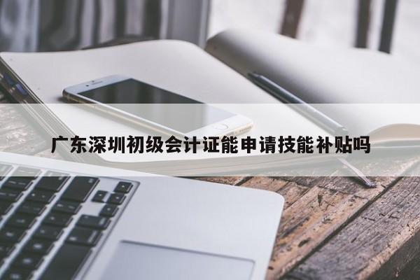 广东深圳初级会计证能申请技能补贴吗