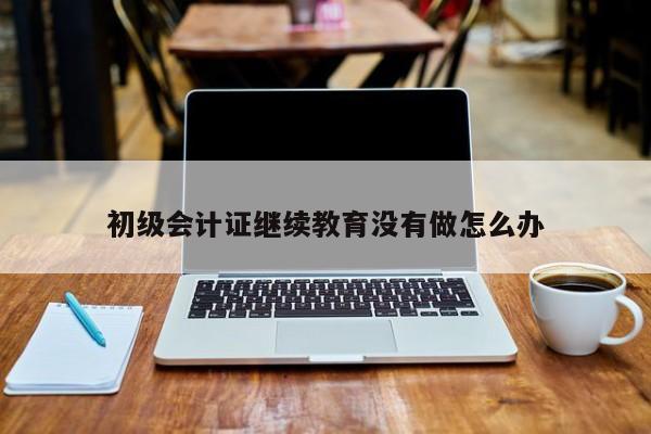 初级会计证继续教育没有做怎么办