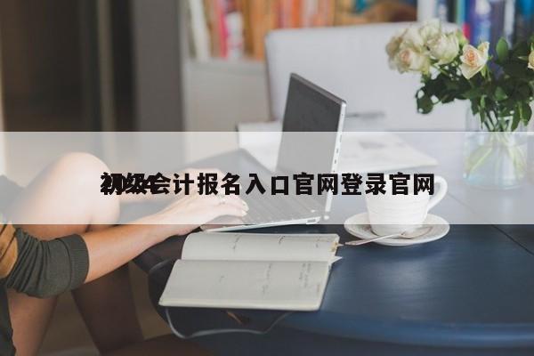 2024
初级会计报名入口官网登录官网
