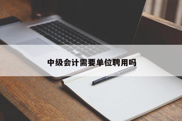 中级会计需要单位聘用吗