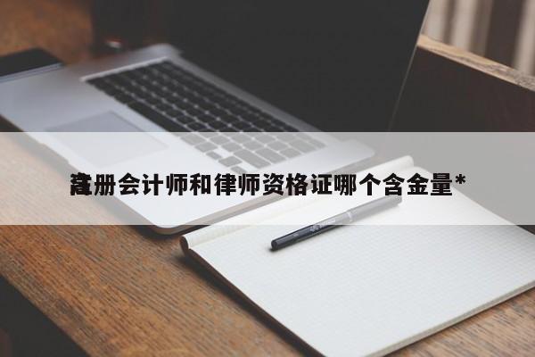 注册会计师和律师资格证哪个含金量*
高