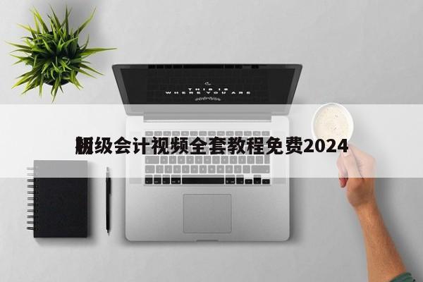 初级会计视频全套教程免费2024
版
